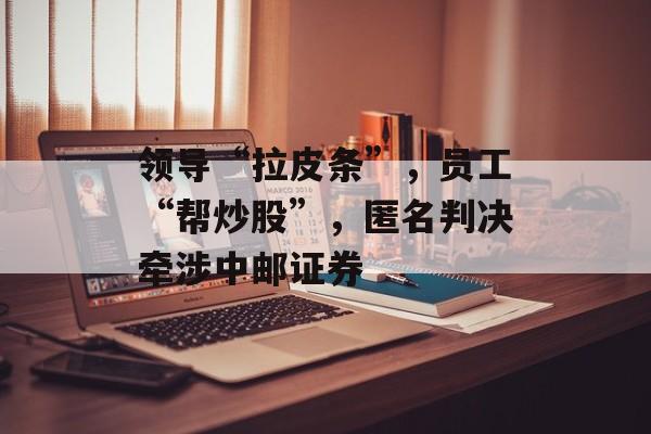 领导“拉皮条”，员工“帮炒股”，匿名判决牵涉中邮证券