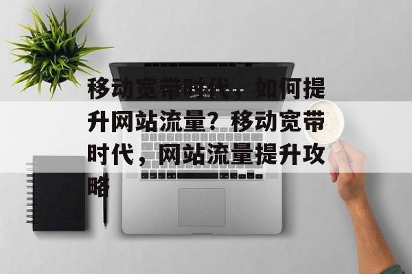 移动宽带时代，如何提升网站流量？移动宽带时代，网站流量提升攻略