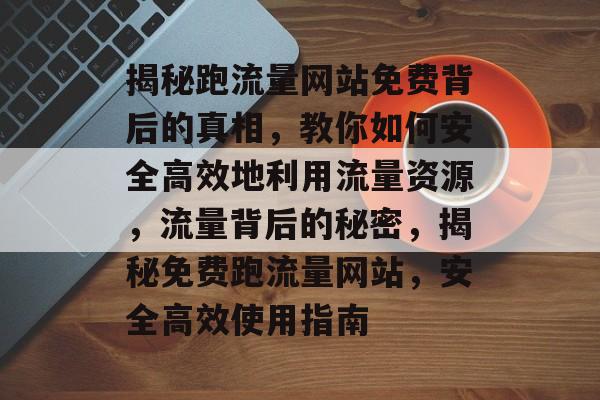 揭秘跑流量网站免费背后的真相，教你如何安全高效地利用流量资源，流量背后的秘密，揭秘免费跑流量网站，安全高效使用指南