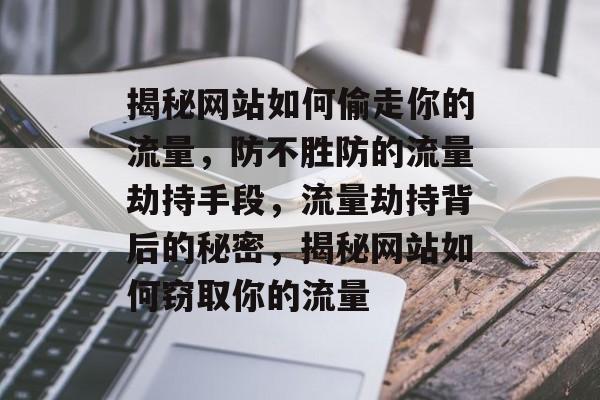 揭秘网站如何偷走你的流量，防不胜防的流量劫持手段，流量劫持背后的秘密，揭秘网站如何窃取你的流量