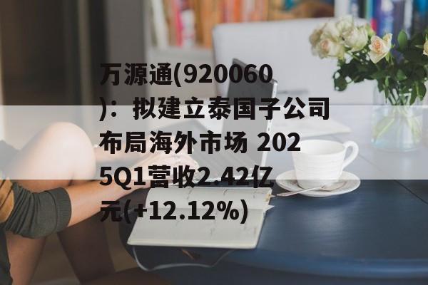 万源通(920060)：拟建立泰国子公司布局海外市场 2025Q1营收2.42亿元(+12.12%)