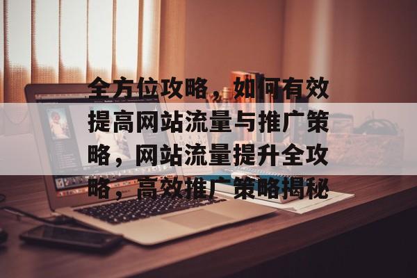 全方位攻略，如何有效提高网站流量与推广策略，网站流量提升全攻略，高效推广策略揭秘