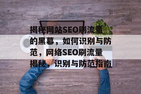 揭秘网站SEO刷流量的黑幕，如何识别与防范，网络SEO刷流量揭秘，识别与防范指南