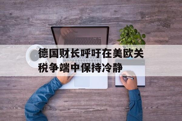 德国财长呼吁在美欧关税争端中保持冷静