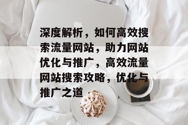 深度解析，如何高效搜索流量网站，助力网站优化与推广，高效流量网站搜索攻略，优化与推广之道