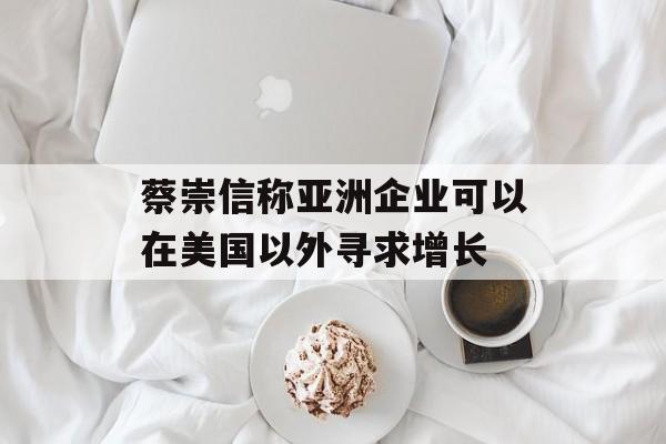 蔡崇信称亚洲企业可以在美国以外寻求增长