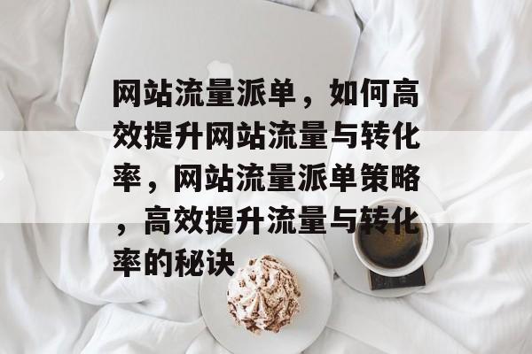 网站流量派单，如何高效提升网站流量与转化率，网站流量派单策略，高效提升流量与转化率的秘诀