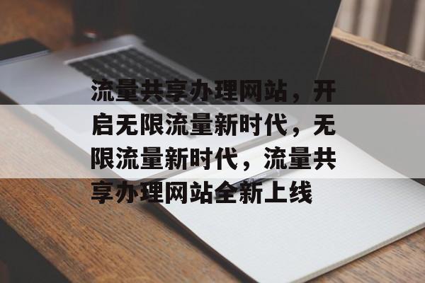 流量共享办理网站，开启无限流量新时代，无限流量新时代，流量共享办理网站全新上线