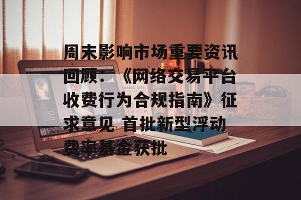 周末影响市场重要资讯回顾：《网络交易平台收费行为合规指南》征求意见 首批新型浮动费率基金获批
