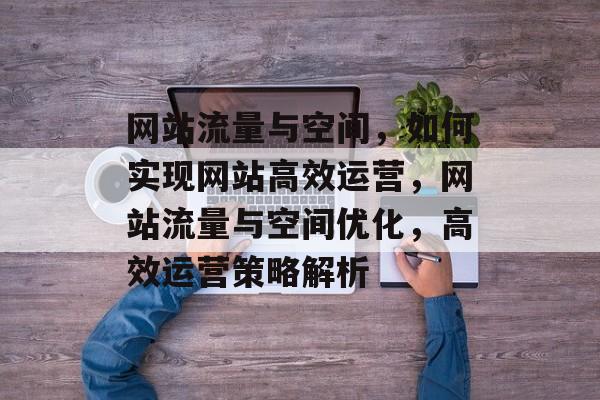 网站流量与空间，如何实现网站高效运营，网站流量与空间优化，高效运营策略解析