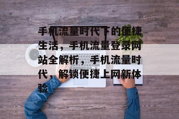 手机流量时代下的便捷生活，手机流量登录网站全解析，手机流量时代，解锁便捷上网新体验