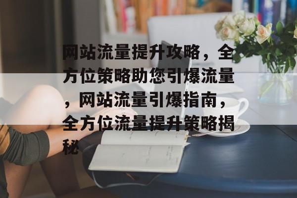 网站流量提升攻略，全方位策略助您引爆流量，网站流量引爆指南，全方位流量提升策略揭秘