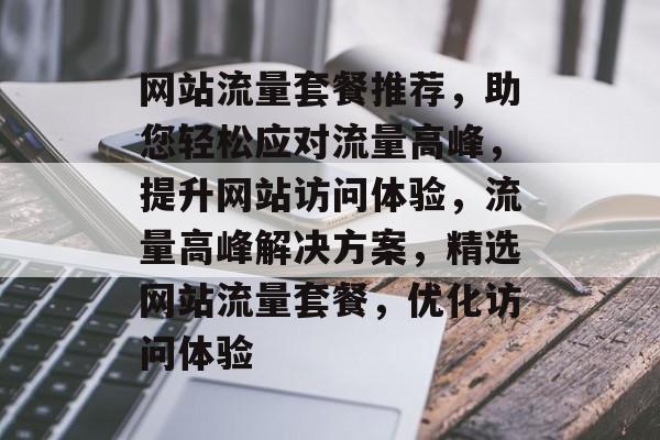 网站流量套餐推荐，助您轻松应对流量高峰，提升网站访问体验，流量高峰解决方案，精选网站流量套餐，优化访问体验