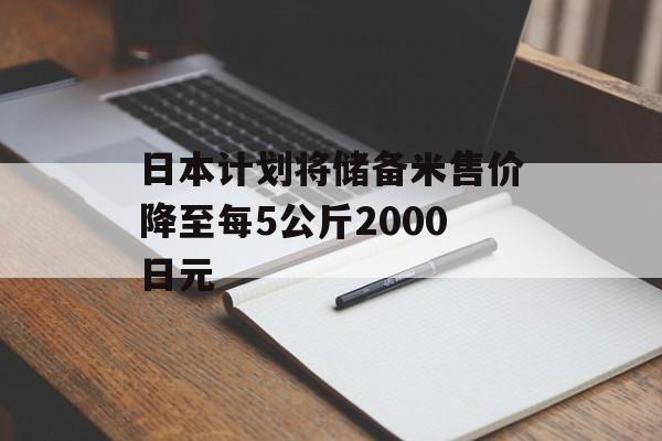 日本计划将储备米售价降至每5公斤2000日元