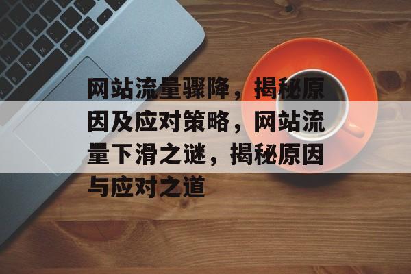 网站流量骤降，揭秘原因及应对策略，网站流量下滑之谜，揭秘原因与应对之道