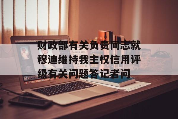 财政部有关负责同志就穆迪维持我主权信用评级有关问题答记者问