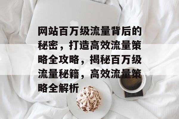 网站百万级流量背后的秘密，打造高效流量策略全攻略，揭秘百万级流量秘籍，高效流量策略全解析