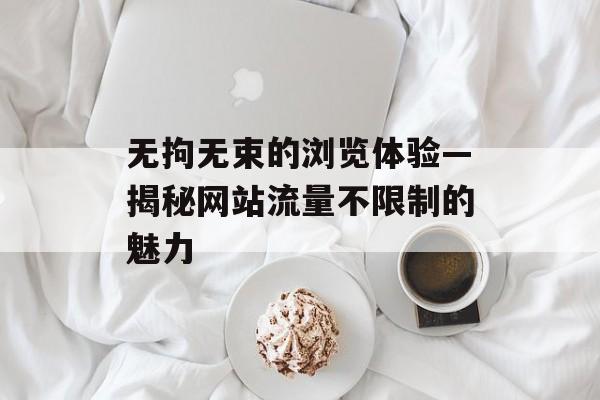 无拘无束的浏览体验—揭秘网站流量不限制的魅力