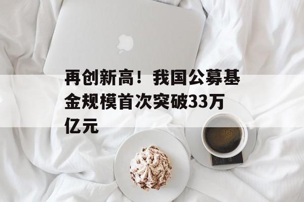 再创新高！我国公募基金规模首次突破33万亿元