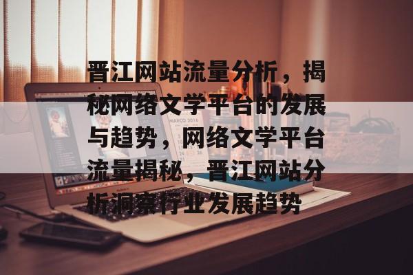 晋江网站流量分析，揭秘网络文学平台的发展与趋势，网络文学平台流量揭秘，晋江网站分析洞察行业发展趋势