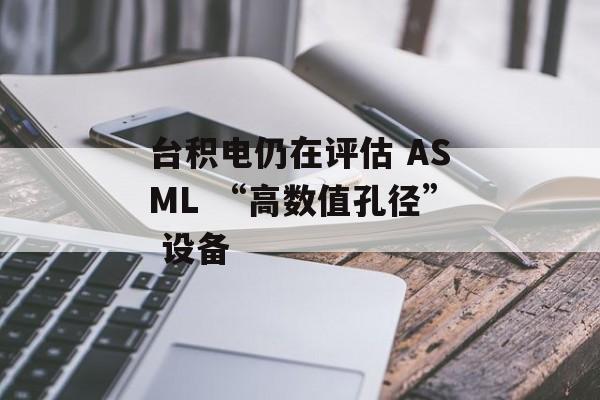 台积电仍在评估 ASML “高数值孔径” 设备