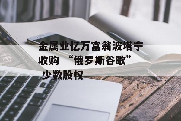 金属业亿万富翁波塔宁收购 “俄罗斯谷歌” 少数股权