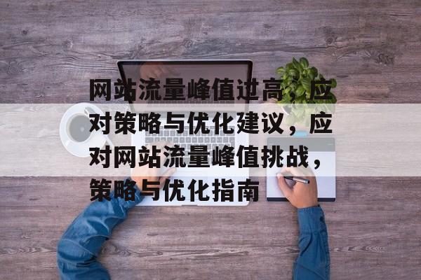 网站流量峰值过高，应对策略与优化建议，应对网站流量峰值挑战，策略与优化指南