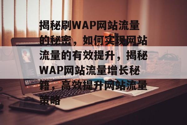 揭秘刷WAP网站流量的秘密，如何实现网站流量的有效提升，揭秘WAP网站流量增长秘籍，高效提升网站流量策略