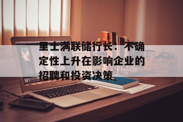里士满联储行长：不确定性上升在影响企业的招聘和投资决策