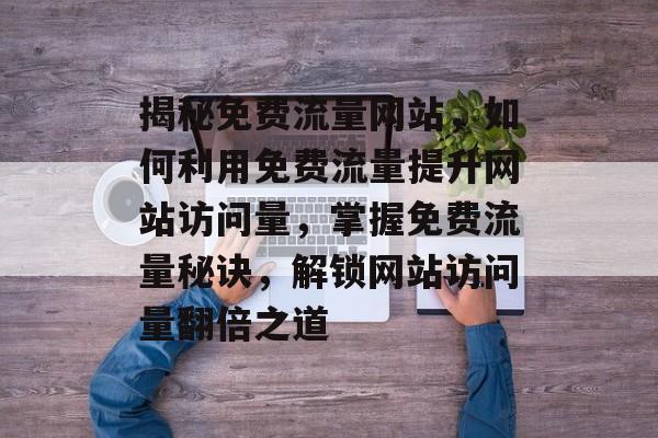 揭秘免费流量网站，如何利用免费流量提升网站访问量，掌握免费流量秘诀，解锁网站访问量翻倍之道