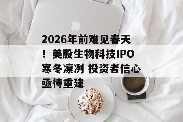 2026年前难见春天！美股生物科技IPO寒冬凛冽 投资者信心亟待重建