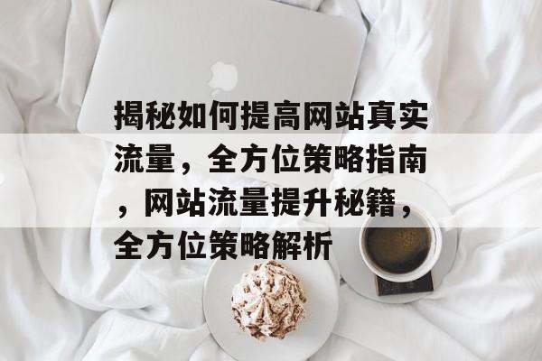 揭秘如何提高网站真实流量，全方位策略指南，网站流量提升秘籍，全方位策略解析
