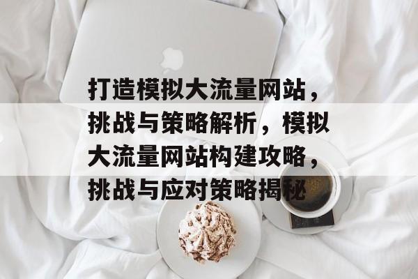 打造模拟大流量网站，挑战与策略解析，模拟大流量网站构建攻略，挑战与应对策略揭秘
