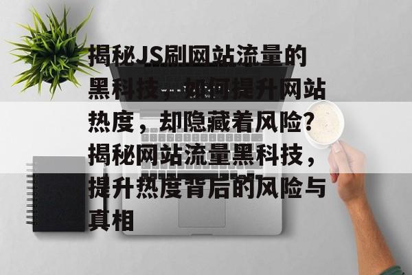 揭秘JS刷网站流量的黑科技，如何提升网站热度，却隐藏着风险？揭秘网站流量黑科技，提升热度背后的风险与真相