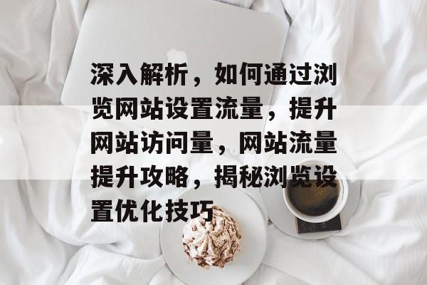 深入解析，如何通过浏览网站设置流量，提升网站访问量，网站流量提升攻略，揭秘浏览设置优化技巧