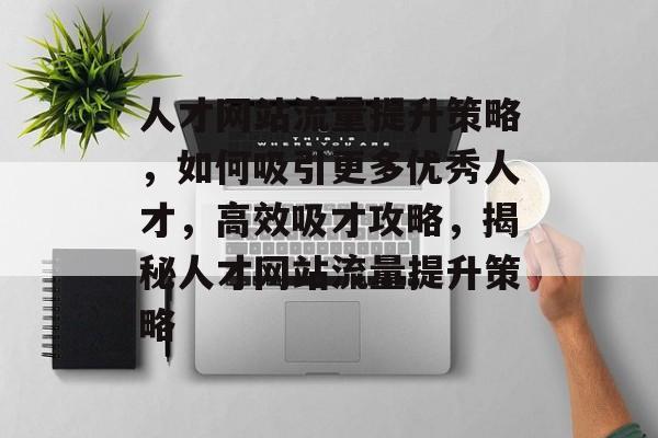 人才网站流量提升策略，如何吸引更多优秀人才，高效吸才攻略，揭秘人才网站流量提升策略