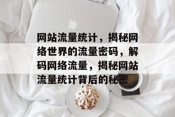 网站流量统计，揭秘网络世界的流量密码，解码网络流量，揭秘网站流量统计背后的秘密