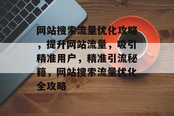 网站搜索流量优化攻略，提升网站流量，吸引精准用户，精准引流秘籍，网站搜索流量优化全攻略