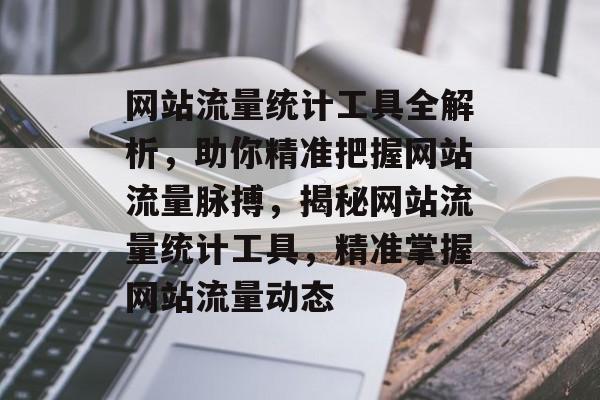 网站流量统计工具全解析，助你精准把握网站流量脉搏，揭秘网站流量统计工具，精准掌握网站流量动态