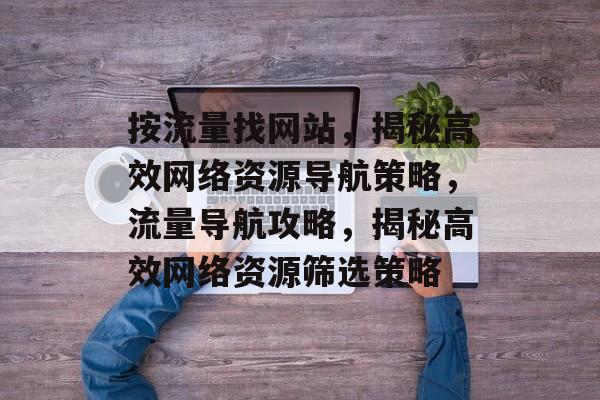 按流量找网站，揭秘高效网络资源导航策略，流量导航攻略，揭秘高效网络资源筛选策略