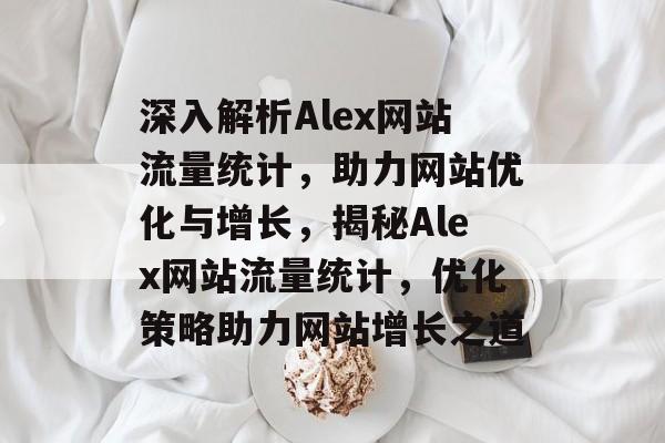 深入解析Alex网站流量统计，助力网站优化与增长，揭秘Alex网站流量统计，优化策略助力网站增长之道