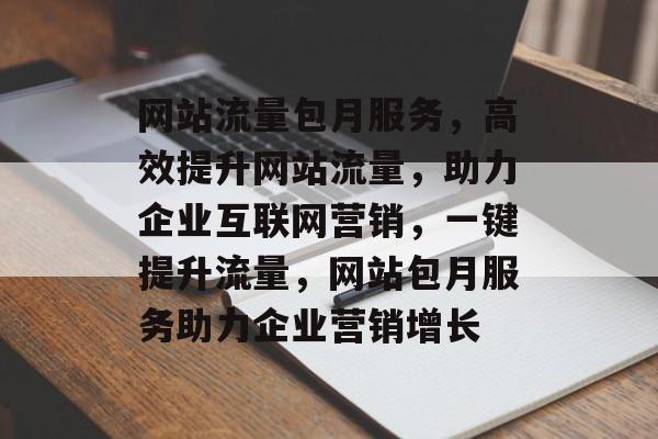 网站流量包月服务，高效提升网站流量，助力企业互联网营销，一键提升流量，网站包月服务助力企业营销增长