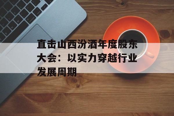 直击山西汾酒年度股东大会：以实力穿越行业发展周期