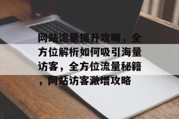 网站流量提升攻略，全方位解析如何吸引海量访客，全方位流量秘籍，网站访客激增攻略