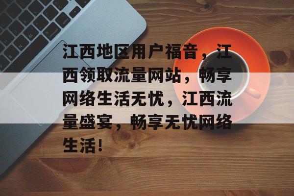 江西地区用户福音，江西领取流量网站，畅享网络生活无忧，江西流量盛宴，畅享无忧网络生活！
