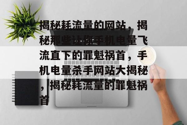 揭秘耗流量的网站，揭秘那些让你手机电量飞流直下的罪魁祸首，手机电量杀手网站大揭秘，揭秘耗流量的罪魁祸首