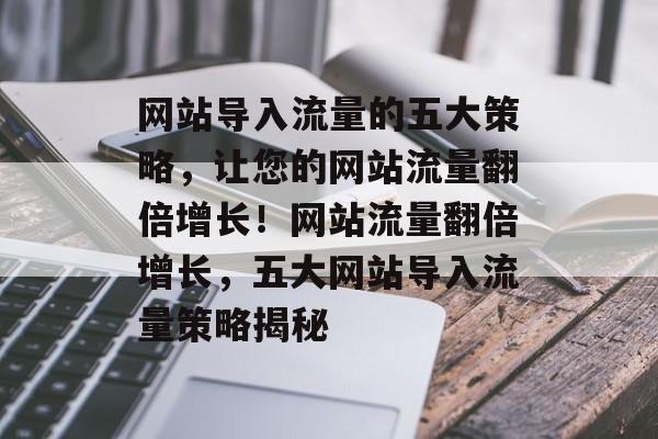 网站导入流量的五大策略，让您的网站流量翻倍增长！网站流量翻倍增长，五大网站导入流量策略揭秘