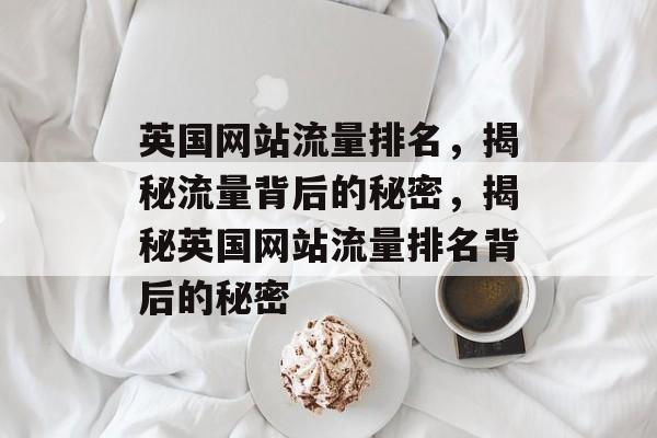 英国网站流量排名，揭秘流量背后的秘密，揭秘英国网站流量排名背后的秘密
