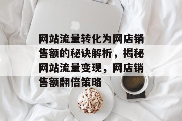 网站流量转化为网店销售额的秘诀解析，揭秘网站流量变现，网店销售额翻倍策略