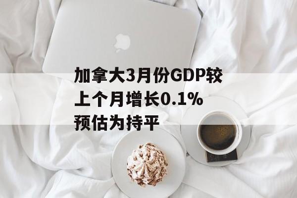 加拿大3月份GDP较上个月增长0.1% 预估为持平